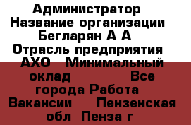 Администратор › Название организации ­ Бегларян А.А. › Отрасль предприятия ­ АХО › Минимальный оклад ­ 15 000 - Все города Работа » Вакансии   . Пензенская обл.,Пенза г.